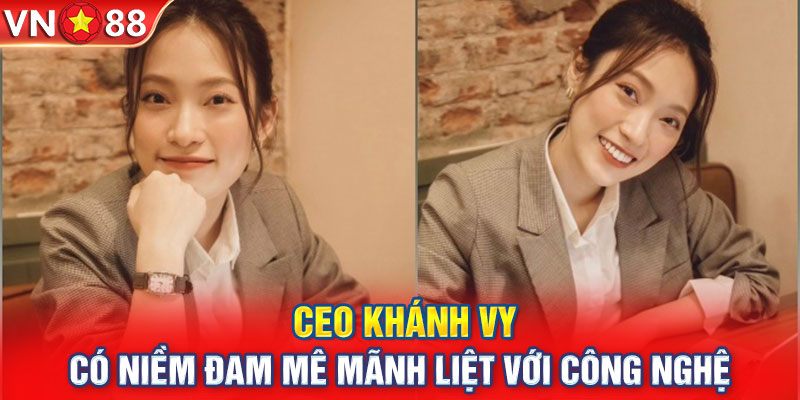 CEO Khánh Vy có niềm đam mê mãnh liệt với công nghệ